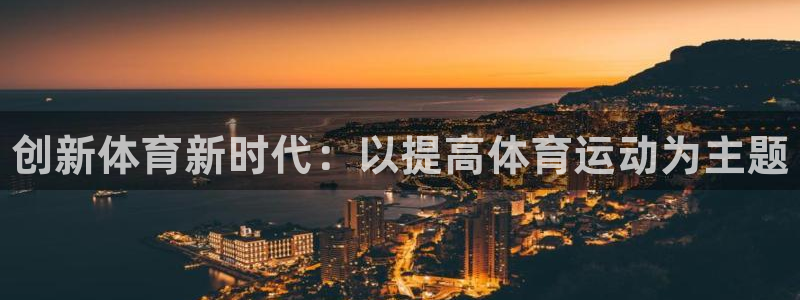 3377体育官网下载招商电话：创新体育新时代：以提高