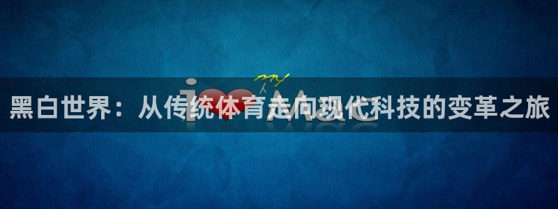 小九体育直播：黑白世界：从传统体育走向现代科技的变革之旅