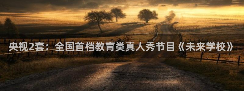 小九直播体育直播平台：央视2套：全国首档教育类真人秀节目《未来学校》