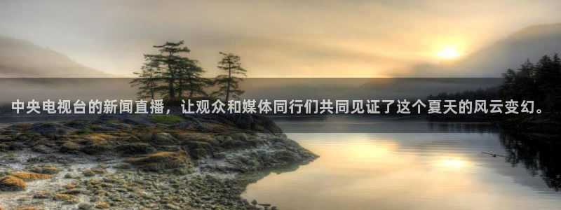 nba直播免费观看直播在线小九：中央电视台的新闻直播，让观众和媒体同行们共同见证了这个夏天的风云变幻。