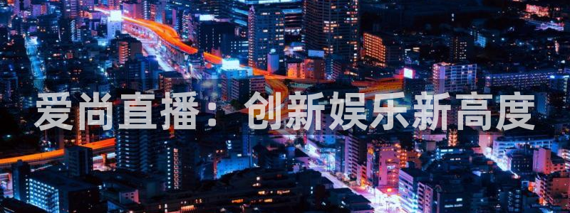小九直播nba在线观看：爱尚直播：创新娱乐新高度