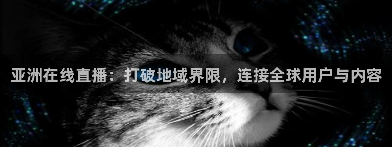 nba直播小九直播在线观看：亚洲在线直播：打破地域界限，连接全球用户与内容